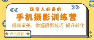 （5801期）珠/宝/人必备的手机摄影训练营第7期：提高审美，掌握摄影技巧  提升转化-优优云创网