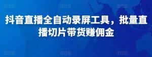 抖音直播全自动录屏工具,批量实时录制直播视频,可带货赚佣金(软件+使用教程)-优优云创网