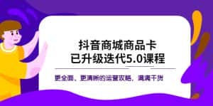 （5806期）抖音商城商品卡·已升级迭代5.0课程：更全面、更清晰的运营攻略，满满干货-优优云创网