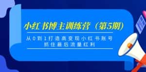 小红书博主训练营(第5期),从0到1打造高变现小红书账号,抓住最后流量红利-优优云创网