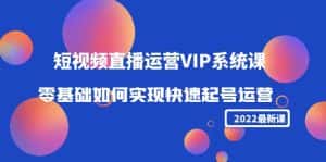 2022短视频直播运营VIP系统课：零基础如何实现快速起号运营（价值2999元）-优优云创网