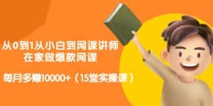 从0到1从小白到网课讲师:在家做爆款网课,每月多赚10000+(15堂实操课)-优优云创网