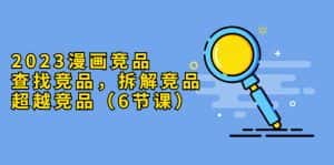 （5842期）2023漫画竞品，查找竞品，拆解竞品，超越竞品（6节课）-优优云创网