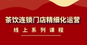 《茶饮连锁门店精细化运营》线上系列课程,茶饮门店经营必备课程(价值458元)-优优云创网