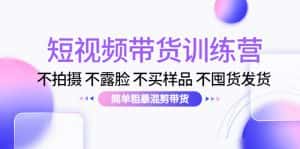 短视频带货训练营：不拍摄 不露脸 不买样品 不囤货发货 简单粗暴混剪带货（第三期）-优优云创网