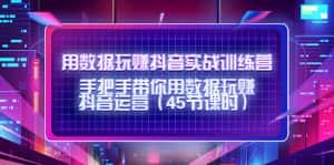用数据玩赚抖音实战训练营：手把手带你用数据玩赚抖音运营-优优云创网