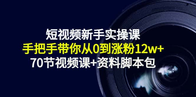 短视频新手实操课：手把手带你从0到涨粉12w+（70节视频课+资料脚本包）
