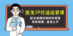医生IP打造运营课,医生新媒体矩阵的搭建,简单粗暴,直接上手-优优云创网