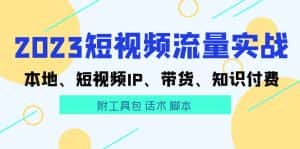 （5883期）2023短视频流量实战 本地、短视频IP、带货、知识付费（附工具包 话术 脚本)-优优云创网