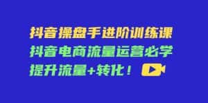 抖音操盘手进阶训练课:抖音电商流量运营必学,提升流量+转化-优优云创网