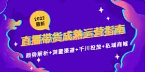 2022最新直播带货成熟运营指南3.0：趋势解析+浏量渠道+千川投放+私域商城-优优云创网