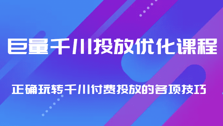 巨量千川投放优化课程 正确玩转千川付费投放的各项技巧