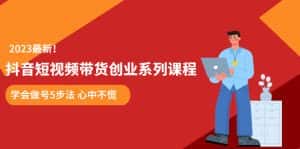 (5895期)某培训售价980的抖音短视频带货创业系列课程 学会做号5步法 心中不慌-优优云创网
