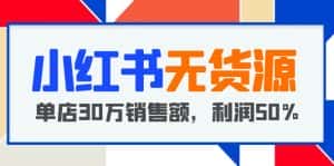 (5896期)小红书无货源项目:从0-1从开店到爆单 单店30万销售额 利润50%【5月更新】-优优云创网