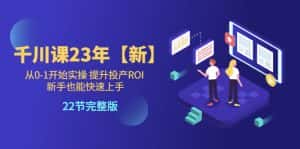 (5901期)千川课23年【新】从0-1开始实操 提升投产ROI 新手也能快速上手 22节完整版-优优云创网