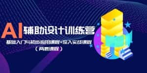 （5904期）AI辅助设计训练营：基础入门与初步应用课程+深入实战课程（两套课程）-优优云创网