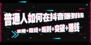 普通人如何在抖音赚到钱:策略 路线 规则 突破 赚钱(10节课)-优优云创网