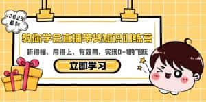 （5917期）教你学会直播带货知识训练营，听得懂、用得上、有效果，实现0-1的飞跃-优优云创网