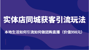 实体店同城获客引流玩法，本地生活如何引流如何做团购直播（价值998元）-优优云创网