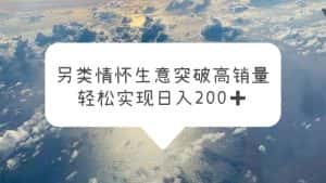 (5926期)另类情怀信息差生意,突破高销量,轻松实现日入200+-优优云创网