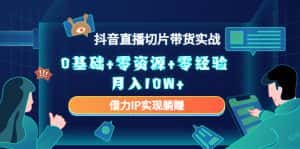 2023抖音直播切片带货实战,0基础+零资源+零经验 月入10W+借力IP实现躺赚-优优云创网