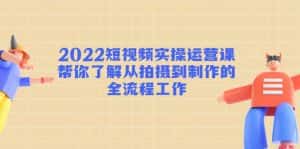 2022短视频实操运营课:帮你了解从拍摄到制作的全流程工作-优优云创网