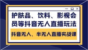 抖音无人、半无人直播实战课,护肤品、饮料、影视会员等抖音无人直播玩法-优优云创网