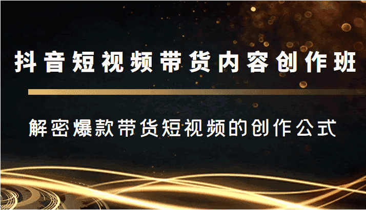 抖音短视频带货内容创作班，解密爆款带货短视频的创作公式