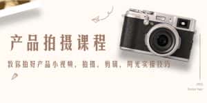 产品拍摄课程,教你拍好产品小视频,拍摄,剪辑,用光实操技巧-优优云创网