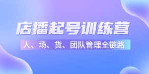 店播起号训练营:帮助更多直播新人快速开启和度过起号阶段(16节)-优优云创网