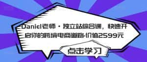 Daniel老师·独立站综合课,快速开启你的跨境电商道路-价值2599元-优优云创网