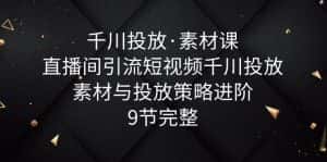 (6018期)千川投放·素材课:直播间引流短视频千川投放素材与投放策略进阶,9节完整-优优云创网
