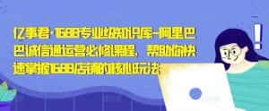 亿事君·1688专业级知识库-阿里巴巴诚信通运营必修课程,帮助你快速掌握1688店铺的核心玩法-优优云创网