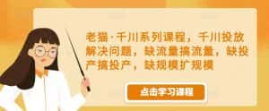 老猫·千川系列课程,千川投放解决问题,缺流量搞流量,缺投产搞投产,缺规模扩规模-优优云创网