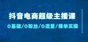 抖音电商超级主播课:0基础、0粉丝、0流量、爆单实操!-优优云创网