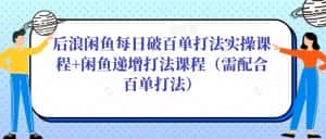 后浪闲鱼每日破百单打法实操课程+闲鱼递增打法课程(需配合百单打法)-优优云创网