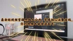 (6089期)最新短视频剪辑思路大公开,掌握核心流量密码,你的视频也能快速起飞-优优云创网