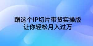(6090期)蹭这个IP切片带货实操版,让你轻松月入过万(教程+素材)-优优云创网
