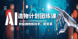 (6105期)2023AI·造物·计划团练课第一期,积极拥抱新技术、新变革-优优云创网