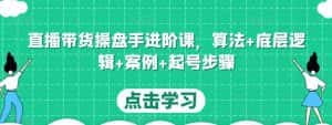 直播带货操盘手进阶课,算法+底层逻辑+案例+起号步骤-优优云创网