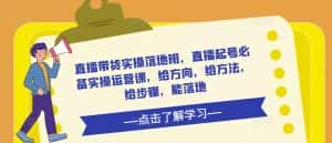 直播带货实操落地班,直播起号必备实操运营课,给方向,给方法,给步骤,能落地-优优云创网