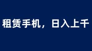 (6116期)租赁手机蓝海项目,轻松到日入上千,小白0成本直接上手-优优云创网