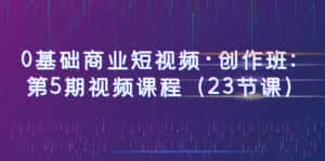 (6128期)0基础商业短视频·创作班:第5期视频课程(23节课)-优优云创网