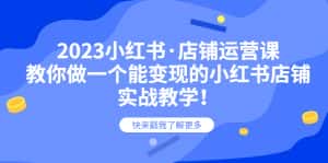 （6127期）2023小红书·店铺运营课，教你做一个能变现的小红书店铺，20节-实战教学-优优云创网
