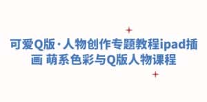 (6129期)可爱Q版·人物创作专题教程ipad插画 萌系色彩与Q版人物课程-优优云创网