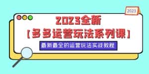 (6139期)2023全新【多多运营玩法系列课】,最新最全的运营玩法,50节实战教程-优优云创网