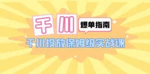 （6151期）千川-爆单实战指南：千川投放保姆级实战课（22节课时）-优优云创网