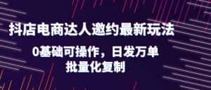 （6153期）抖店电商达人邀约最新玩法，0基础可操作，日发万单，批量化复制！-优优云创网