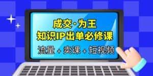 （6159期）成交·为王，知识·IP出单必修课（流量+卖课+短视频）-优优云创网