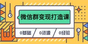 (6170期)人人必学的微信群变现打造课,让你的私域营销快人一步(17节-无水印)-优优云创网